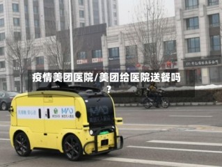 疫情美团医院/美团给医院送餐吗?