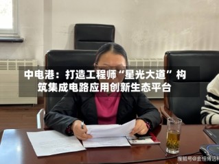 中电港：打造工程师“星光大道” 构筑集成电路应用创新生态平台