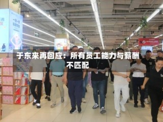 于东来再回应：所有员工能力与薪酬不匹配
