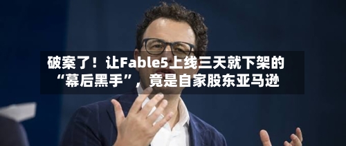 破案了！让Fable5上线三天就下架的“幕后黑手	”，竟是自家股东亚马逊-第2张图片