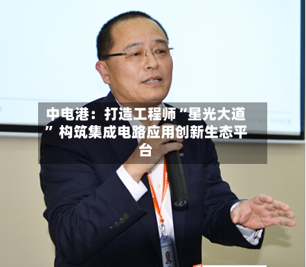 中电港：打造工程师“星光大道	” 构筑集成电路应用创新生态平台-第2张图片