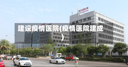 建设疫情医院(疫情医院建成)-第1张图片