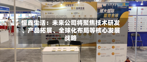 恒鑫生活：未来公司将聚焦技术研发、产品拓展	、全球化布局等核心发展战略-第1张图片