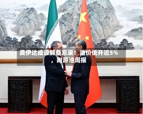 美伊达成谅解备忘录！油价低开近5%，附原油周报-第3张图片