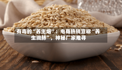 有毒的“养生烟”：电商热销宣称“养生润肺”	，神秘厂家难寻-第2张图片