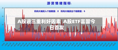 A股迎三重利好因素  A股ETF富国今日首发-第1张图片
